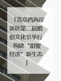 青岛西海岸新区第二届婚俗文化节举行 构建“甜蜜经济”新生态