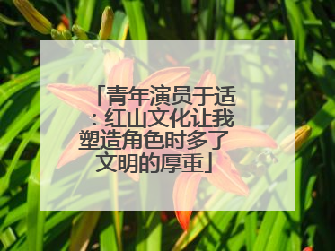 青年演员于适：红山文化让我塑造角色时多了文明的厚重