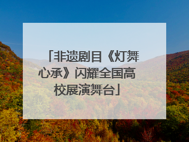 非遗剧目《灯舞心承》闪耀全国高校展演舞台