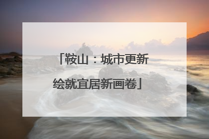 鞍山：城市更新绘就宜居新画卷