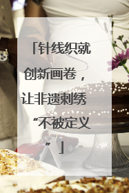 针线织就创新画卷，让非遗刺绣“不被定义”