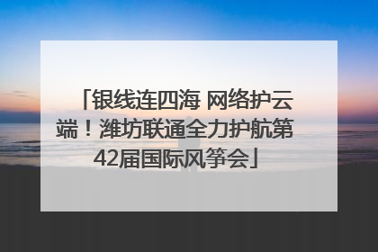 银线连四海 网络护云端！潍坊联通全力护航第42届国际风筝会