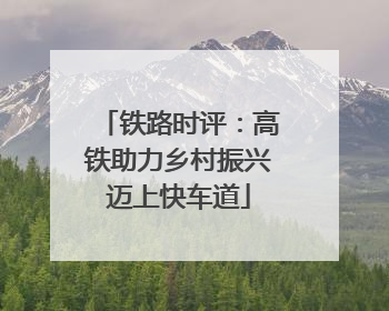 铁路时评：高铁助力乡村振兴迈上快车道