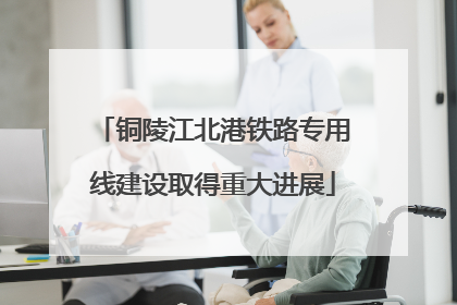 铜陵江北港铁路专用线建设取得重大进展