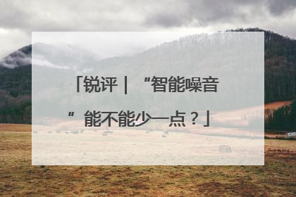 锐评｜“智能噪音”能不能少一点？