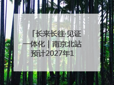 长来长往·见证一体化｜南京北站预计2027年10月开通