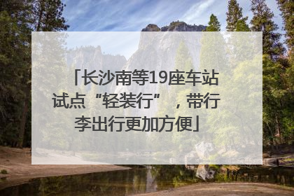 长沙南等19座车站试点“轻装行”，带行李出行更加方便