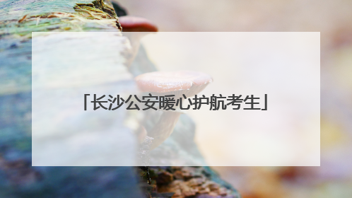 长沙公安暖心护航考生
