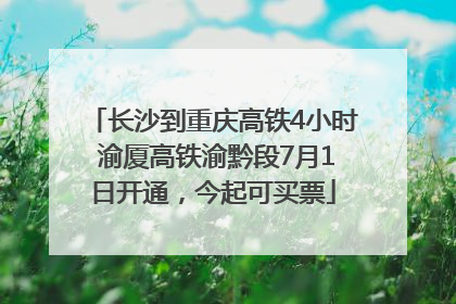 长沙到重庆高铁4小时 渝厦高铁渝黔段7月1日开通，今起可买票