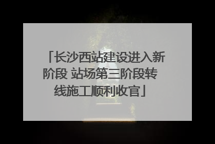 长沙西站建设进入新阶段 站场第三阶段转线施工顺利收官