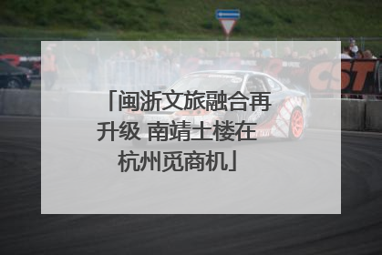 闽浙文旅融合再升级 南靖土楼在杭州觅商机