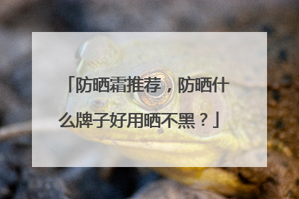 防晒霜推荐，防晒什么牌子好用晒不黑？