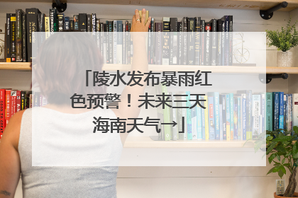 陵水发布暴雨红色预警！未来三天海南天气→