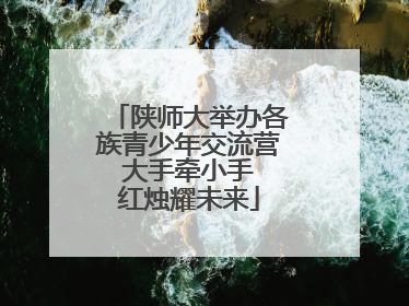 陕师大举办各族青少年交流营 大手牵小手 红烛耀未来