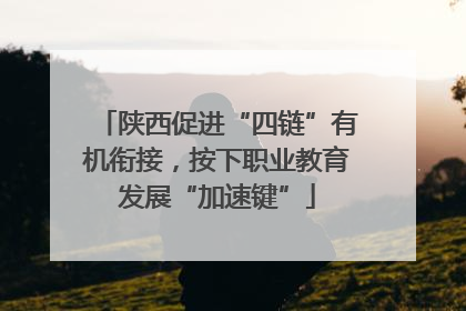 陕西促进“四链”有机衔接，按下职业教育发展“加速键”