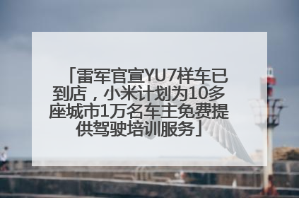 雷军官宣YU7样车已到店，小米计划为10多座城市1万名车主免费提供驾驶培训服务