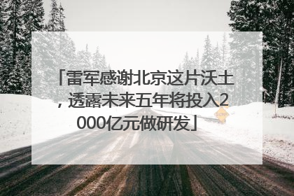 雷军感谢北京这片沃土，透露未来五年将投入2000亿元做研发