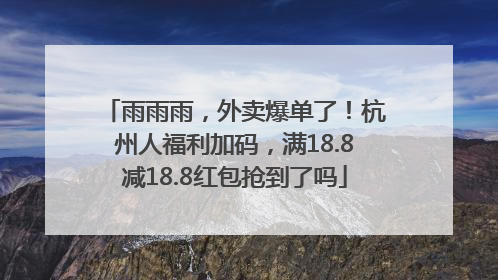 雨雨雨，外卖爆单了！杭州人福利加码，满18.8减18.8红包抢到了吗
