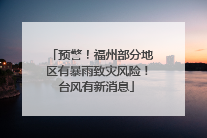 预警！福州部分地区有暴雨致灾风险！台风有新消息