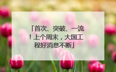 首次、突破、一流！上个周末，大国工程好消息不断