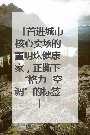首进城市核心卖场的董明珠健康家，正撕下“格力=空调”的标签