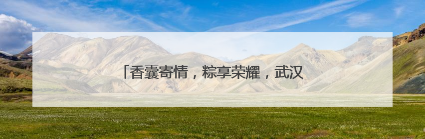 香囊寄情，粽享荣耀，武汉文旅志愿者为导游大赛添彩