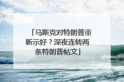 马斯克对特朗普重新示好？深夜连转两条特朗普帖文