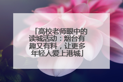 高校老师眼中的读城活动：烟台有趣又有料，让更多年轻人爱上港城