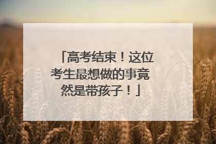 高考结束！这位考生最想做的事竟然是带孩子！