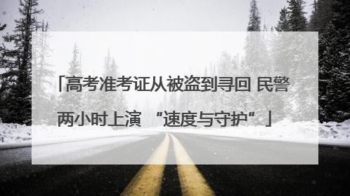 高考准考证从被盗到寻回 民警两小时上演 “速度与守护”