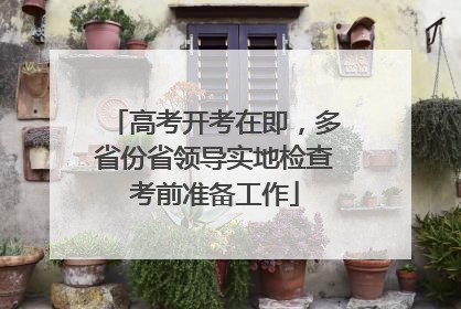 高考开考在即，多省份省领导实地检查考前准备工作