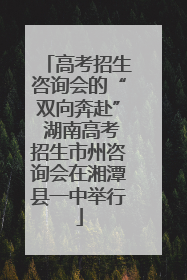 高考招生咨询会的“双向奔赴” 湖南高考招生市州咨询会在湘潭县一中举行