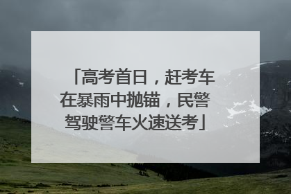 高考首日，赶考车在暴雨中抛锚，民警驾驶警车火速送考