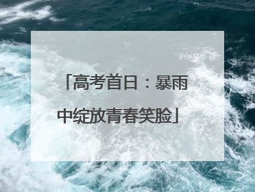 高考首日：暴雨中绽放青春笑脸