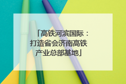 高铁河滨国际：打造省会济南高铁产业总部基地