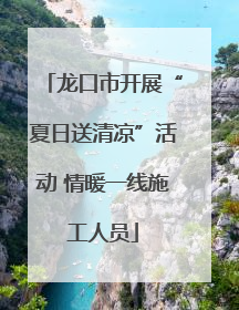 龙口市开展“夏日送清凉”活动 情暖一线施工人员