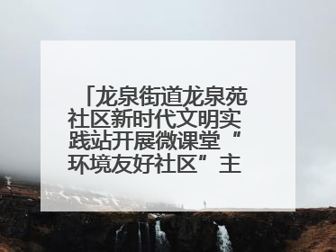 龙泉街道龙泉苑社区新时代文明实践站开展微课堂“环境友好社区”主题宣讲活动