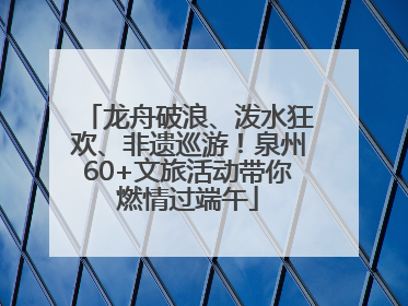 龙舟破浪、泼水狂欢、非遗巡游！泉州60+文旅活动带你燃情过端午