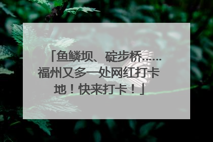 鱼鳞坝、碇步桥……福州又多一处网红打卡地！快来打卡！