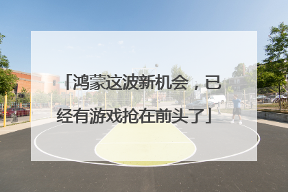 鸿蒙这波新机会，已经有游戏抢在前头了