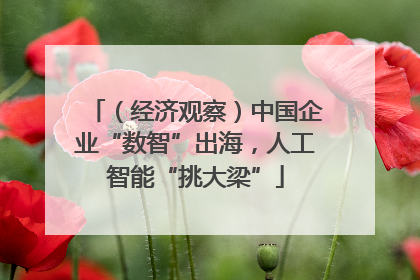 （经济观察）中国企业“数智”出海，人工智能“挑大梁”