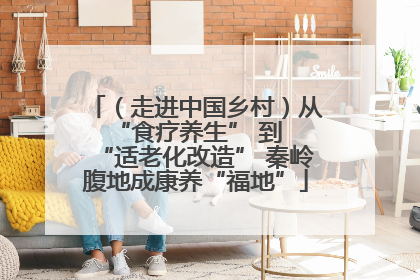（走进中国乡村）从 “食疗养生” 到 “适老化改造” 秦岭腹地成康养“福地”