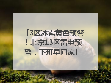 3区冰雹黄色预警！北京13区雷电预警，下班早回家