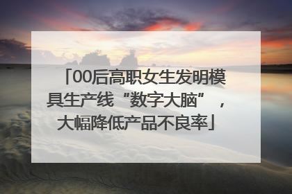 00后高职女生发明模具生产线“数字大脑”，大幅降低产品不良率