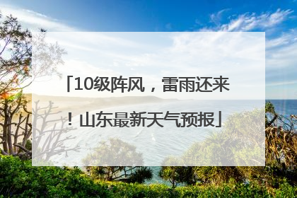 10级阵风，雷雨还来！山东最新天气预报