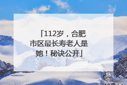 112岁，合肥市区最长寿老人是她！秘诀公开