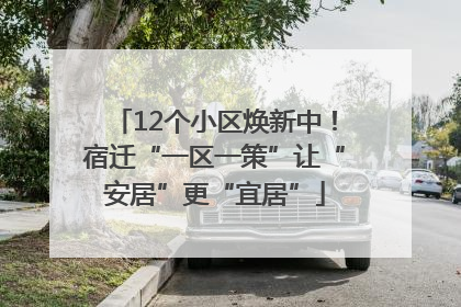 12个小区焕新中！宿迁“一区一策”让“安居”更“宜居”