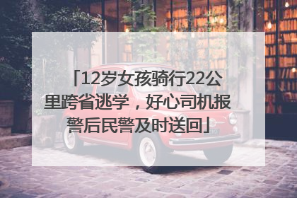 12岁女孩骑行22公里跨省逃学，好心司机报警后民警及时送回