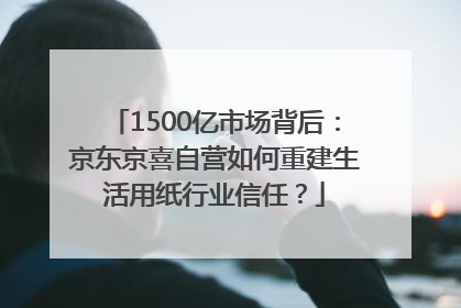 1500亿市场背后：京东京喜自营如何重建生活用纸行业信任？