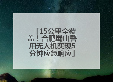 15公里全覆盖！合肥蜀山警用无人机实现5分钟应急响应